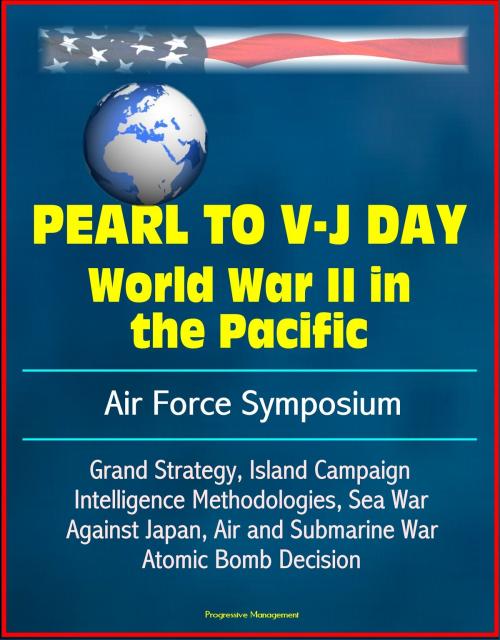 Cover of the book Pearl to V-J Day: World War II in the Pacific - Air Force Symposium, Grand Strategy, Island Campaign, Intelligence Methodologies, Sea War Against Japan, Air and Submarine War, Atomic Bomb Decision by Progressive Management, Progressive Management