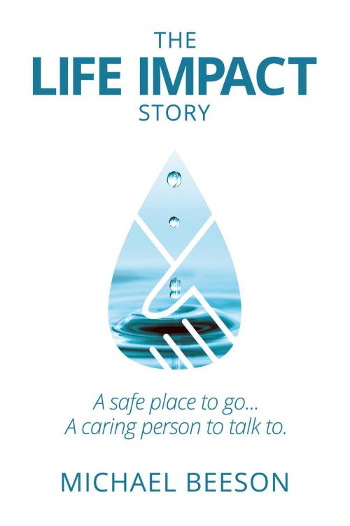 Cover of the book The Life Impact Story: A Safe Place to Go . . . A Caring Person to Talk to . . . by Michael Beeson, Michael Beeson