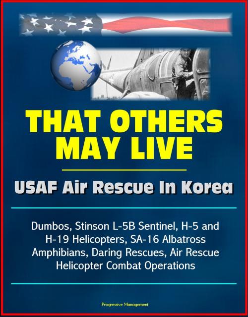 Cover of the book That Others May Live: USAF Air Rescue In Korea - Dumbos, Stinson L-5B Sentinel, H-5 and H-19 Helicopters, SA-16 Albatross Amphibians, Daring Rescues, Air Rescue Helicopter Combat Operations by Progressive Management, Progressive Management