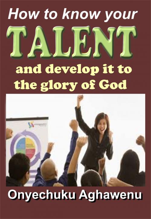 Cover of the book How To Know Your Talent And Develop It To The Glory Of God by Onyechuku Aghawenu Ph.D, Mongraphics Ltd
