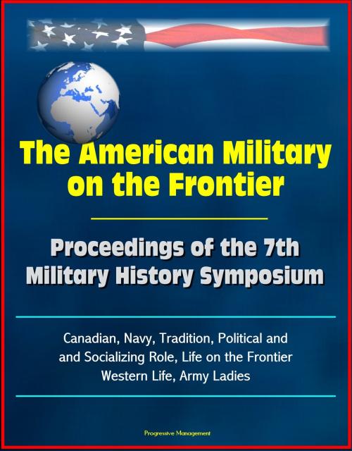 Cover of the book The American Military on the Frontier: Proceedings of the 7th Military History Symposium, Canadian, Navy, Tradition, Political and Socializing Role, Life on the Frontier, Western Life, Army Ladies by Progressive Management, Progressive Management