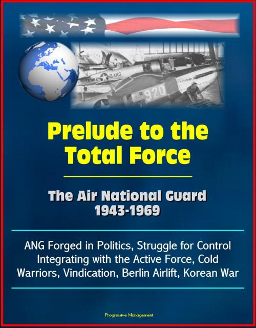 Cover of the book Prelude to the Total Force: The Air National Guard 1943-1969 - ANG Forged in Politics, Struggle for Control, Integrating with the Active Force, Cold Warriors, Vindication, Berlin Airlift, Korean War by Progressive Management, Progressive Management