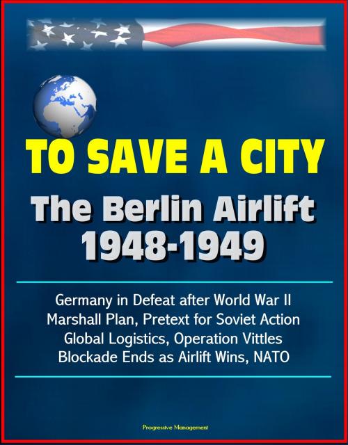 Cover of the book To Save a City: The Berlin Airlift 1948-1949 - Germany in Defeat after World War II, Marshall Plan, Pretext for Soviet Action, Global Logistics, Operation Vittles, Blockade Ends as Airlift Wins, NATO by Progressive Management, Progressive Management