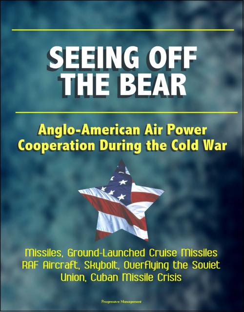 Cover of the book Seeing Off the Bear: Anglo-American Air Power Cooperation During the Cold War - Missiles, Ground-Launched Cruise Missiles, RAF Aircraft, Skybolt, Overflying the Soviet Union, Cuban Missile Crisis by Progressive Management, Progressive Management
