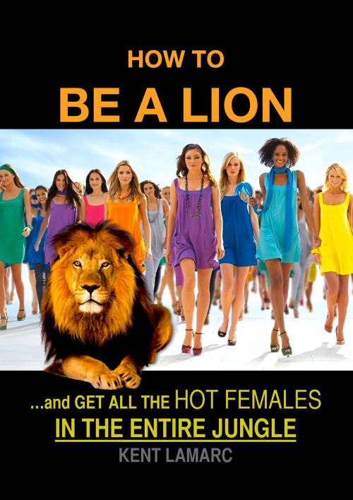 Cover of the book How to be a Lion: …and Get All The Hot Females in The Entire Jungle by Kent Lamarc, 22 Lions Bookstore