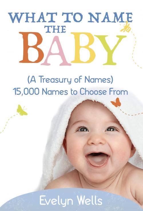 Cover of the book What To Name The Baby (A Treasury of Names): 15,000 Names to Choose From by Evelyn Wells, My Ebook Publishing House