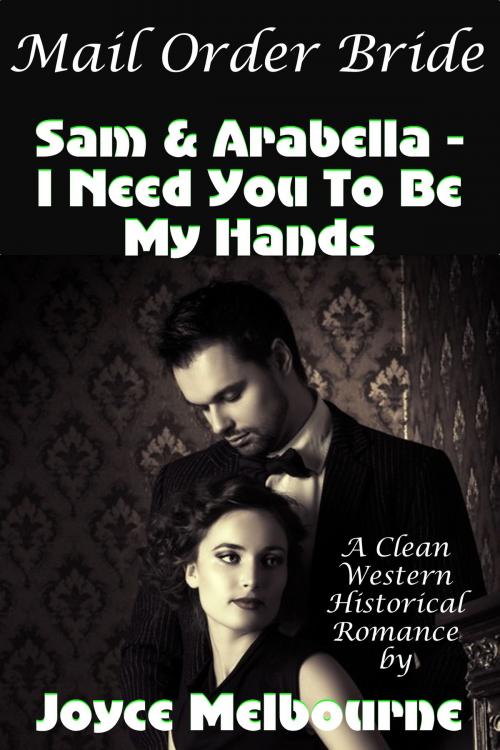 Cover of the book Mail Order Bride: Sam & Arabella -- I Need You To Be My Hands (A Clean Western Historical Romance) by Joyce Melbourne, Susan Hart