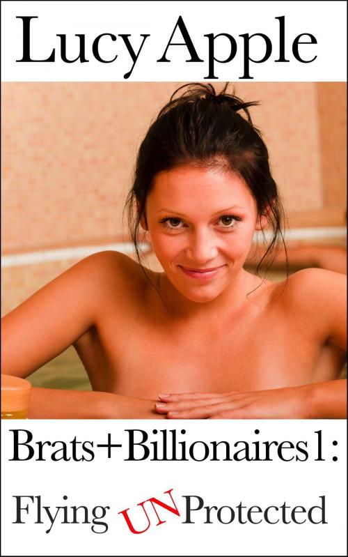 Cover of the book Brats + Billionaires 1: Flying Unprotected by Lucy Apple, Lucy Apple Erotica