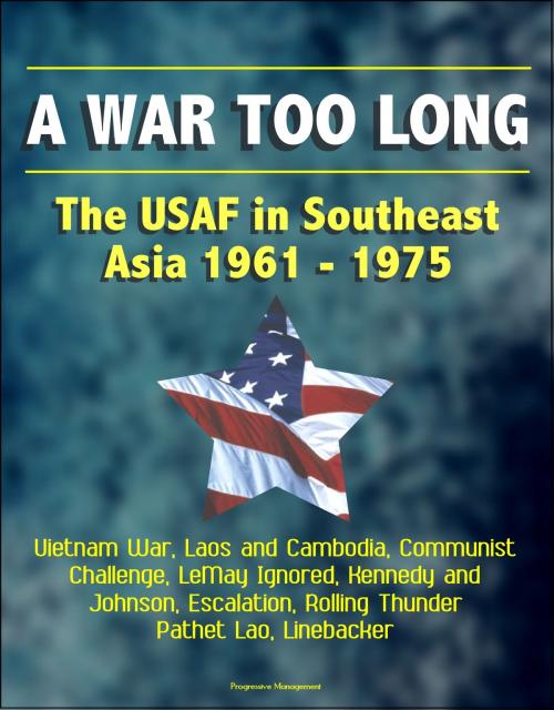 Cover of the book A War Too Long: The USAF in Southeast Asia 1961-1975: Vietnam War, Laos and Cambodia, Communist Challenge, LeMay Ignored, Kennedy and Johnson, Escalation, Rolling Thunder, Pathet Lao, Linebacker by Progressive Management, Progressive Management