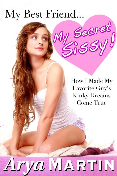 Cover of the book My Best Friend ... My Secret Sissy! How I Made My Favorite Guy's Kinky Dreams Come True by Arya Martin, Feverotica Books