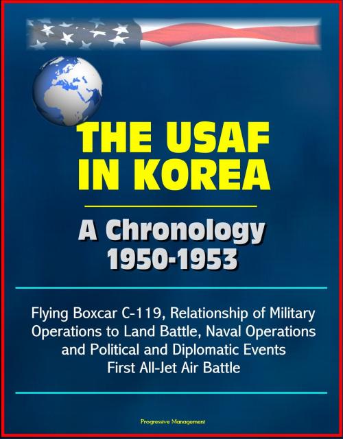 Cover of the book The USAF in Korea: A Chronology 1950-1953 - Flying Boxcar C-119, Relationship of Military Operations to Land Battle, Naval Operations, and Political and Diplomatic Events, First All-Jet Air Battle by Progressive Management, Progressive Management