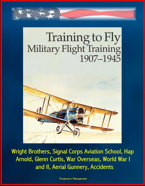 Cover of the book Training to Fly: Military Flight Training 1907 - 1945 - Wright Brothers, Signal Corps Aviation School, Hap Arnold, Glenn Curtis, War Overseas, World War I and II, Aerial Gunnery, Accidents by Progressive Management, Progressive Management