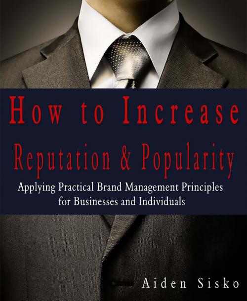 Cover of the book How To Increase Reputation & Popularity: Applying Practical Brand Management Principles For Businesses and Individuals! by Aiden Sisko, JNR Publishing Group