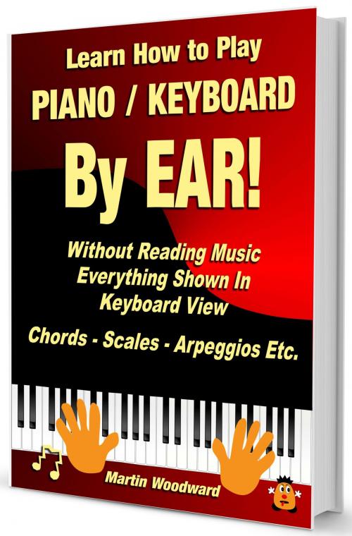 Cover of the book Learn How to Play Piano / Keyboard By EAR! Without Reading Music - Everything Shown in Keyboard View - Chords - Scales - Arpeggios Etc. by Martin Woodward, Martin Woodward