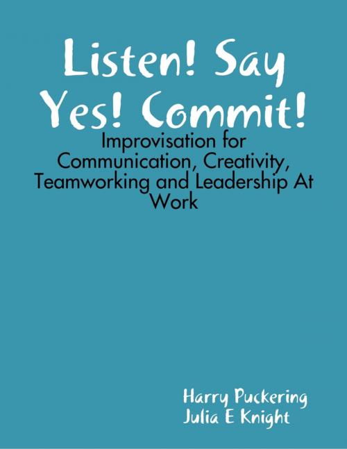 Cover of the book Listen! Say Yes! Commit!: Improvisation for Communication, Creativity, Teamworking and Leadership At Work by Harry Puckering, Julia E Knight, Lulu.com