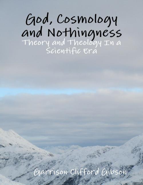 Cover of the book God, Cosmology and Nothingness - Theory and Theology In a Scientific Era by Garrison Clifford Gibson, Lulu.com
