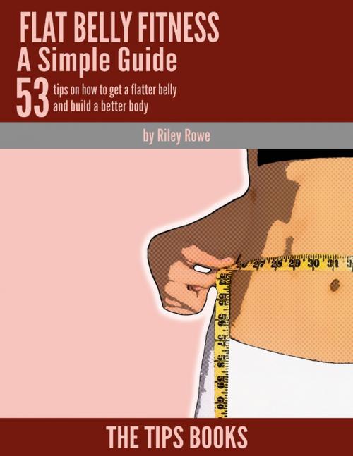 Cover of the book Flat Belly Fitness a Simple Guide: 53 Tips to How to Get a Flatter Belly and Build a Better Body by Riley Rowe, Lulu.com