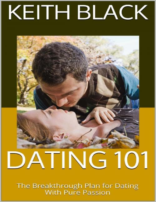 Cover of the book Dating 101: The Breakthrough Plan for Dating With Pure Passion by Keith Black, Lulu.com