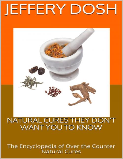 Cover of the book Natural Cures They Don't Want You to Know: The Encyclopedia of Over the Counter Natural Cures by Jeffery Dosh, Lulu.com