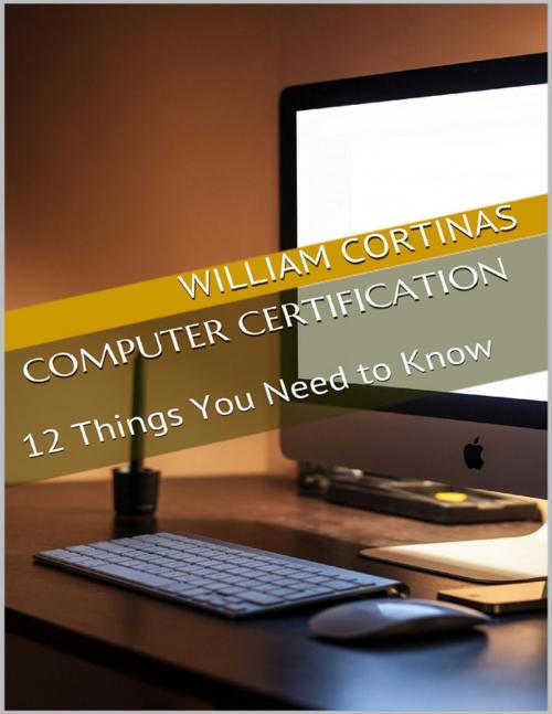 Cover of the book Computer Certification: 12 Things You Need to Know by William Cortinas, Lulu.com