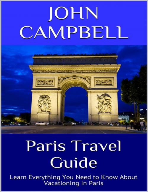 Cover of the book Paris Travel Guide: Learn Everything You Need to Know About Vacationing In Paris by John Campbell, Lulu.com
