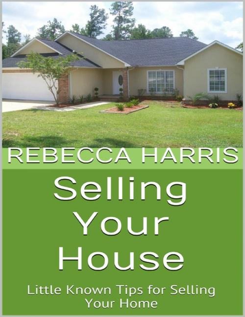 Cover of the book Selling Your House: Little Known Tips for Selling Your Home by Rebecca Harris, Lulu.com