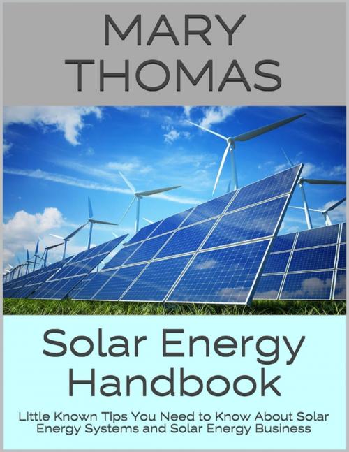 Cover of the book Solar Energy Handbook: Little Known Tips You Need to Know About Solar Energy Systems and Solar Energy Business by Mary Thomas, Lulu.com