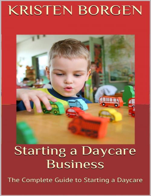 Cover of the book Starting a Daycare Business: The Complete Guide to Starting a Daycare by Kristen Borgen, Lulu.com