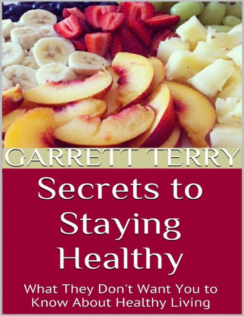 Cover of the book Secrets to Staying Healthy: What They Don't Want You to Know About Healthy Living by Garrett Terry, Lulu.com