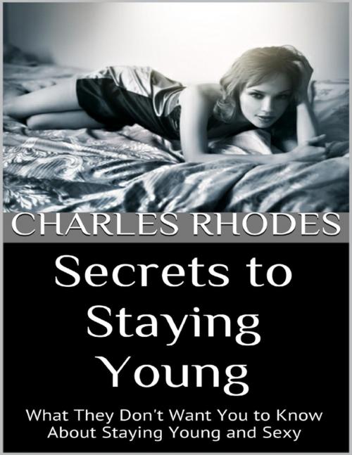 Cover of the book Secrets to Staying Young: What They Don't Want You to Know About Staying Young and Sexy by Charles Rhodes, Lulu.com
