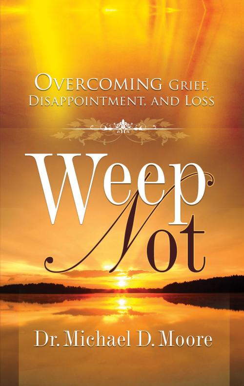 Cover of the book Weep Not: Overcoming Grief, Disappointment, and Loss by Dr. Michael D. Moore, BookBaby
