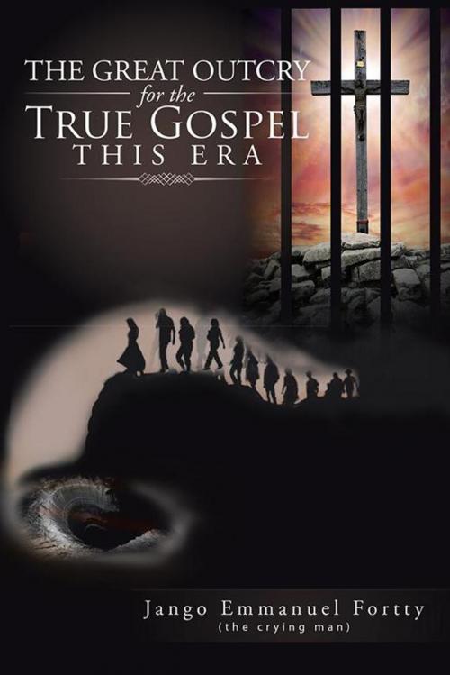Cover of the book The Great Outcry for the True Gospel This Era by Jango Emmanuel Fortty, AuthorHouse