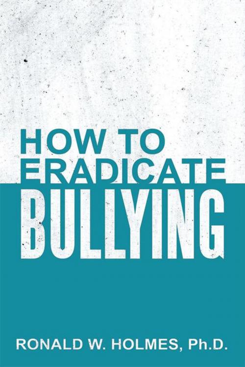 Cover of the book How to Eradicate Bullying by Ronald W. Holmes Ph.D., AuthorHouse