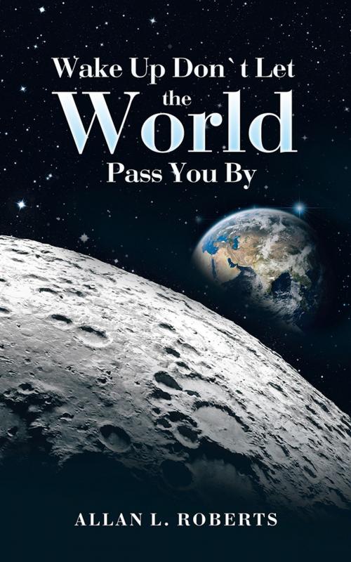 Cover of the book Wake up Don’T Let the World Pass You By by Allan L. Roberts, AuthorHouse UK