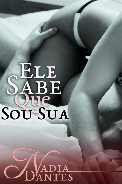Cover of the book Ele Sabe Que Sou Sua by Nadia Dantes, Nadia Dantes