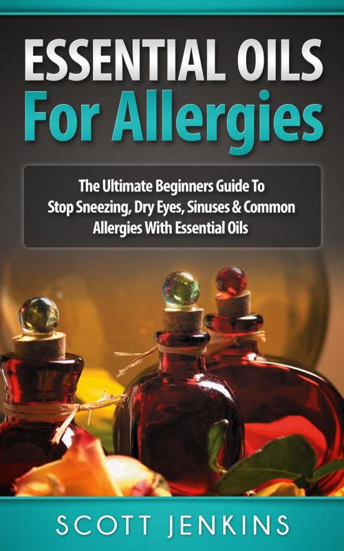 Cover of the book Essential Oils For Allergies: The Ultimate Beginners Guide to Stop Sneezing, Dry Eyes, Sinuses & Common Allergies with Essential Oils by Scott Jenkins, Scott Jenkins