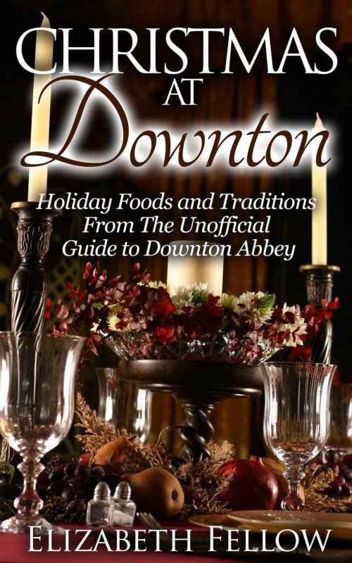 Cover of the book Christmas at Downton: Holiday Foods and Traditions From The Unofficial Guide to Downton Abbey by Elizabeth Fellow, Healthy Wealthy nWise Press