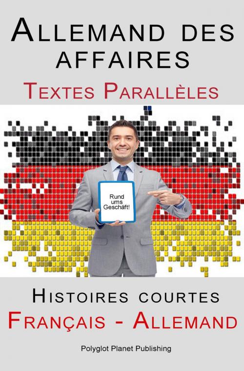 Cover of the book Allemand des affaires - Textes Parallèles - Histoires courtes (Français - Allemand) by Polyglot Planet Publishing, Polyglot Planet Publishing