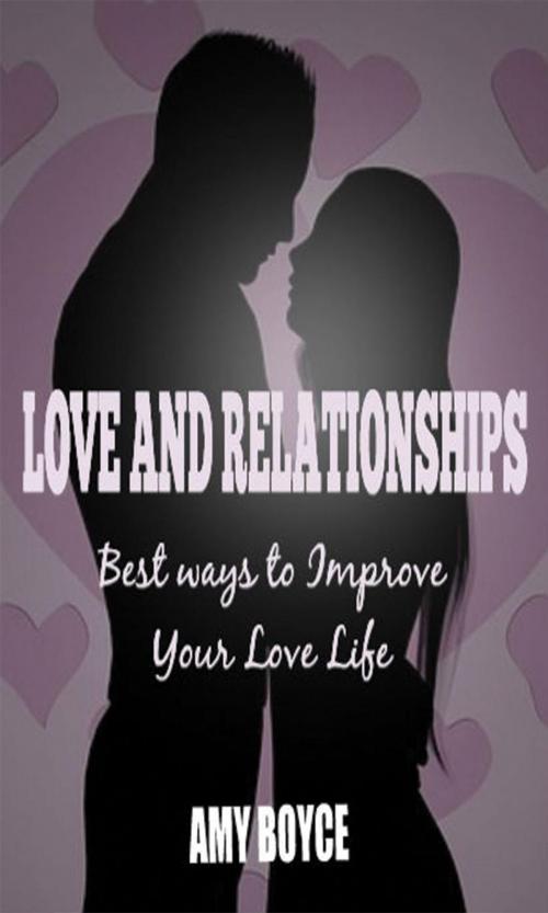 Cover of the book Love and Relationships: Best ways to Improve Your Love Life by Amy Boyce, Amy Boyce