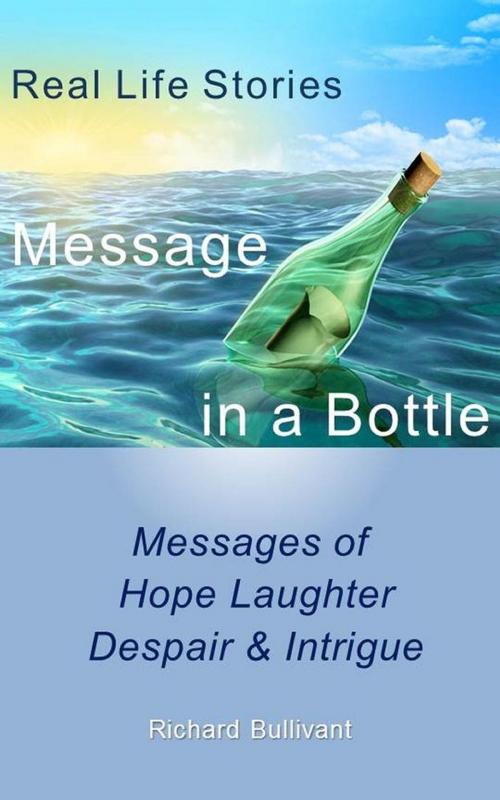Cover of the book Message in a Bottle: Real Life Stories - Messages of Hope, Laughter, Despair & Intrigue by Richard Bullivant, Richard Bullivant