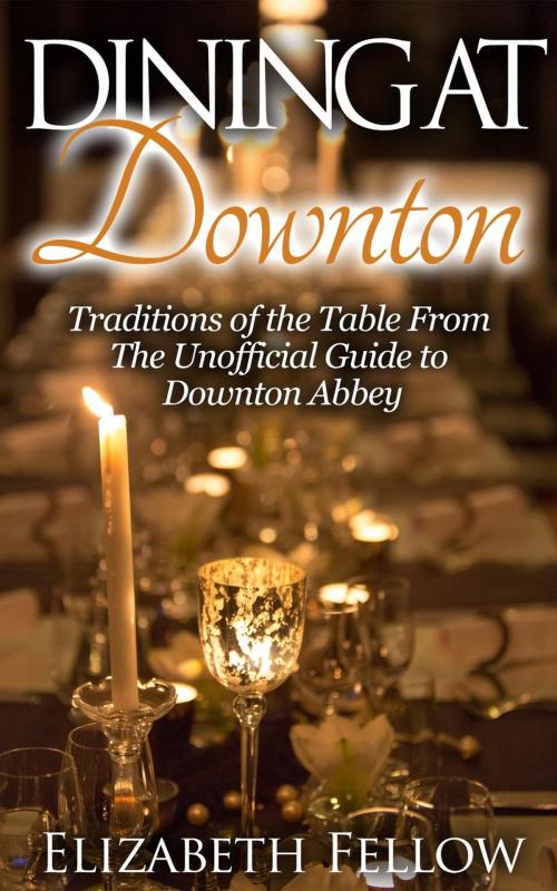 Cover of the book Dining at Downton: Traditions of the Table and Delicious Recipes From The Unofficial Guide to Downton Abbey by Elizabeth Fellow, Healthy Wealthy nWise Press