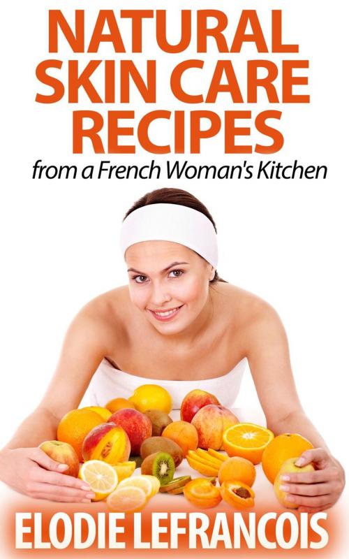 Cover of the book Natural Skin Care Recipes from a French Woman's Kitchen by Elodie Lefrancois, Healthy Wealthy nWise Press