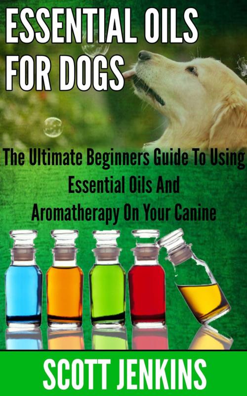 Cover of the book ESSENTIAL OILS FOR DOGS: The Ultimate Beginner’s Guide to Using Essential Oils and Aromatherapy on your Canine by Scott Jenkins, Scott Jenkins