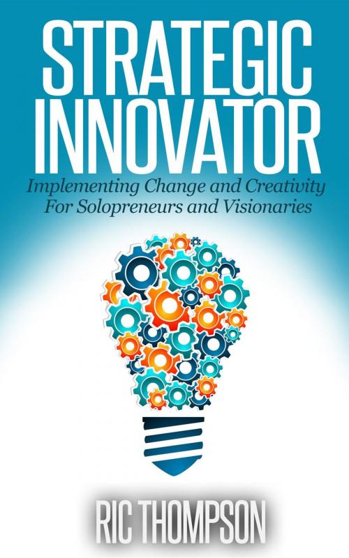 Cover of the book Strategic Innovator: Implementing Change and Creativity For Solopreneurs and Visionaries by Ric Thompson, Healthy Wealthy nWise Press
