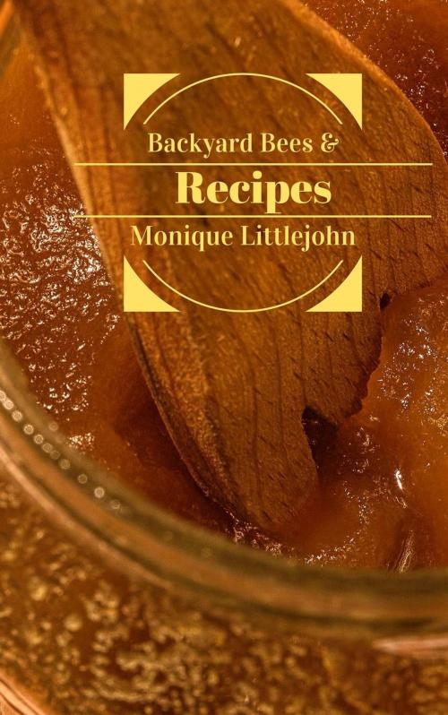 Cover of the book Backyard Bees and Recipes by Monique Littlejohn, Reverend Langstroth, Monique Littlejohn