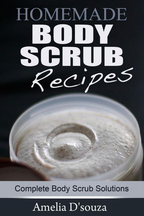 Cover of the book Easy Homemade Body Scrub Recipes: Complete Body Scrub Solutions by Amelia D'souza, Amelia D'souza