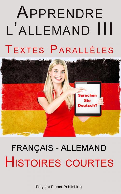 Cover of the book Apprendre l’allemand III - Textes Parallèles - Histoires courtes (Français - Allemand) by Polyglot Planet Publishing, Polyglot Planet Publishing