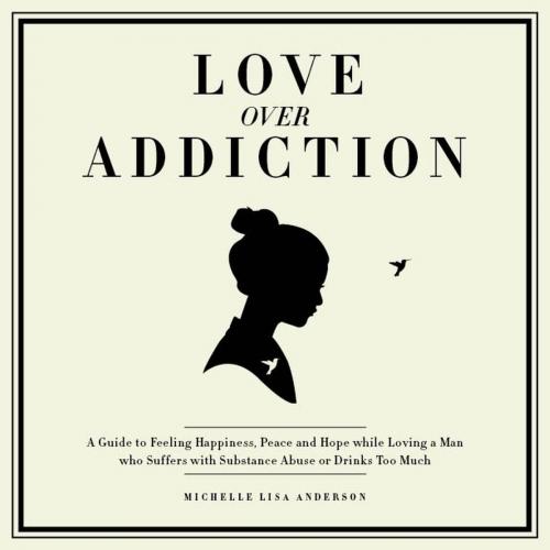 Cover of the book Love Over Addiction: Happiness, Joy and Peace When You Love An Alcoholic or Substance Abuser by Michelle Lisa Anderson, Michelle Lisa Anderson