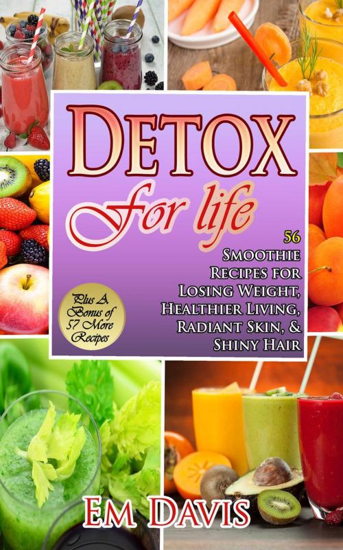 Cover of the book Detox for Life 56 Smoothie Recipes for Losing Weight, Healthier Living, Radiant Skin, & Shiny Hair Plus Bonus Recipes by Em Davis, Em Davis