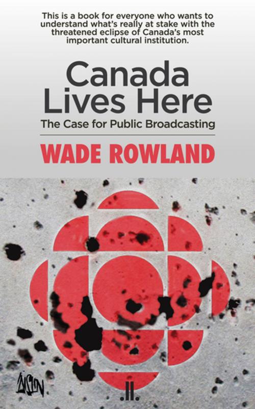 Cover of the book Canada Lives Here by Wade Rowland, Linda Leith Publishing